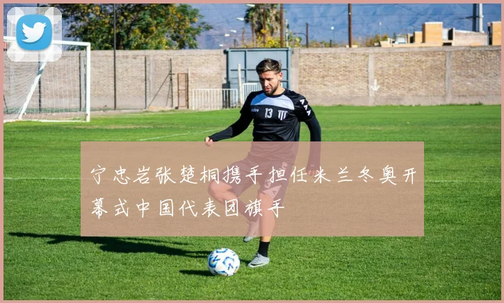 宁忠岩张楚桐携手担任米兰冬奥开幕式中国代表团旗手